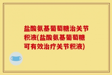 盐酸氨基葡萄糖治关节积液(盐酸氨基葡萄糖可有效治疗关节积液)