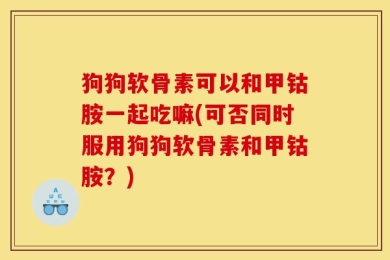 狗狗软骨素可以和甲钴胺一起吃嘛(可否同时服用狗狗软骨素和甲钴胺？)