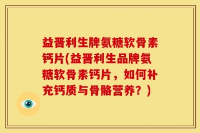 益晋利生牌氨糖软骨素钙片(益晋利生品牌氨糖软骨素钙片，如何补充钙质与骨骼营养？)