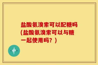 盐酸氨溴索可以配糖吗(盐酸氨溴索可以与糖一起使用吗？)