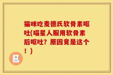 猫咪吃麦德氏软骨素呕吐(喵星人服用软骨素后呕吐？原因竟是这个！)