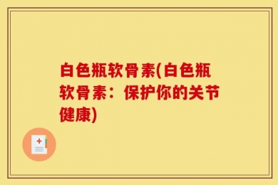 白色瓶软骨素(白色瓶软骨素：保护你的关节健康)
