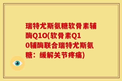 瑞特尤斯氨糖软骨素辅酶Q1O(软骨素Q10辅酶联合瑞特尤斯氨糖：缓解关节疼痛)