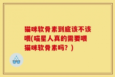 猫咪软骨素到底该不该喂(喵星人真的需要喂猫咪软骨素吗？)