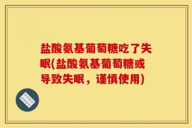 盐酸氨基葡萄糖吃了失眠(盐酸氨基葡萄糖或导致失眠，谨慎使用)