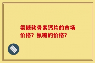 氨糖软骨素钙片的市场价格？氨糖的价格？