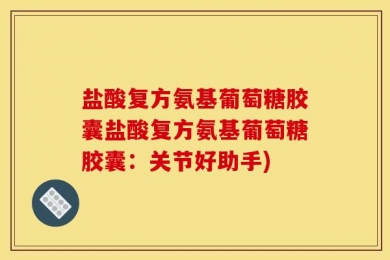 盐酸复方氨基葡萄糖胶囊盐酸复方氨基葡萄糖胶囊：关节好助手)