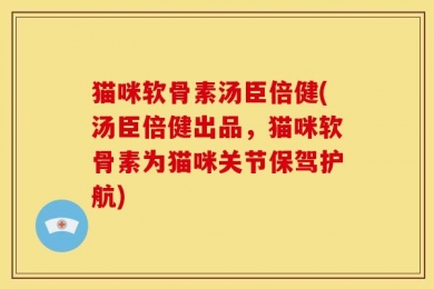 猫咪软骨素汤臣倍健(汤臣倍健出品，猫咪软骨素为猫咪关节保驾护航)