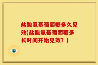 盐酸氨基葡萄糖多久见效(盐酸氨基葡萄糖多长时间开始见效？)