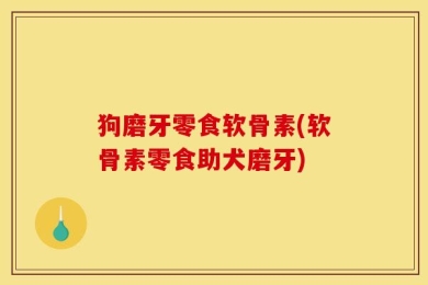 狗磨牙零食软骨素(软骨素零食助犬磨牙)