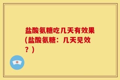 盐酸氨糖吃几天有效果(盐酸氨糖：几天见效？)