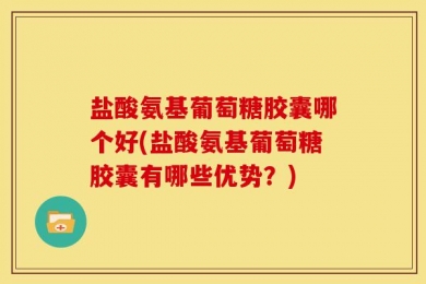 盐酸氨基葡萄糖胶囊哪个好(盐酸氨基葡萄糖胶囊有哪些优势？)