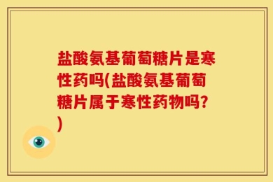 盐酸氨基葡萄糖片是寒性药吗(盐酸氨基葡萄糖片属于寒性药物吗？)