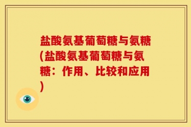 盐酸氨基葡萄糖与氨糖(盐酸氨基葡萄糖与氨糖：作用、比较和应用)