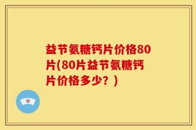 益节氨糖钙片价格80片(80片益节氨糖钙片价格多少？)