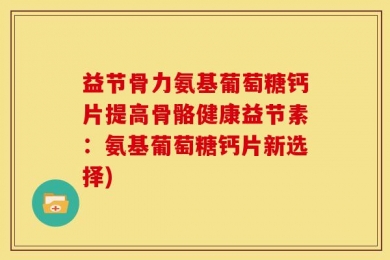 益节骨力氨基葡萄糖钙片提高骨骼健康益节素：氨基葡萄糖钙片新选择)