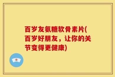 百岁友氨糖软骨素片(百岁好朋友，让你的关节变得更健康)