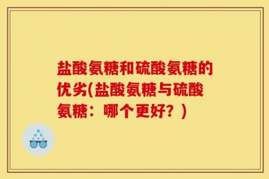 盐酸氨糖和硫酸氨糖的优劣(盐酸氨糖与硫酸氨糖：哪个更好？)