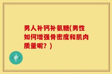 男人补钙补氨糖(男性如何增强骨密度和肌肉质量呢？)