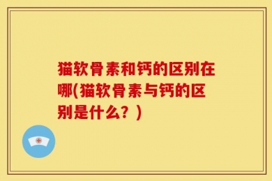 猫软骨素和钙的区别在哪(猫软骨素与钙的区别是什么？)