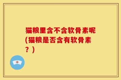 猫粮里含不含软骨素呢(猫粮是否含有软骨素？)