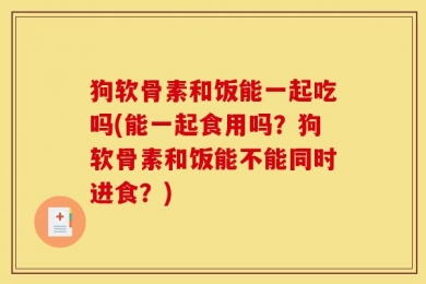 狗软骨素和饭能一起吃吗(能一起食用吗？狗软骨素和饭能不能同时进食？)