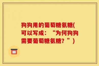 狗狗用的葡萄糖氨糖(可以写成：“为何狗狗需要葡萄糖氨糖？”)