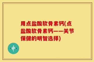用点盐酸软骨素钙(点盐酸软骨素钙——关节保健的明智选择)
