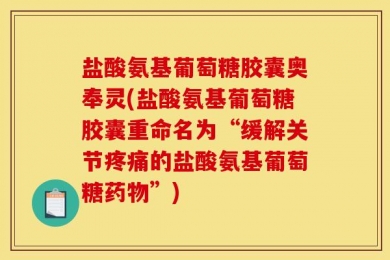 盐酸氨基葡萄糖胶囊奥奉灵(盐酸氨基葡萄糖胶囊重命名为“缓解关节疼痛的盐酸氨基葡萄糖药物”)