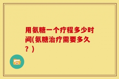 用氨糖一个疗程多少时间(氨糖治疗需要多久？)