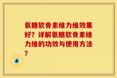 氨糖软骨素维力维效果好？详解氨糖软骨素维力维的功效与使用方法？