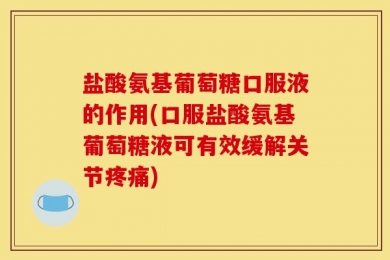 盐酸氨基葡萄糖口服液的作用(口服盐酸氨基葡萄糖液可有效缓解关节疼痛)