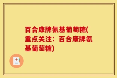 百合康牌氨基葡萄糖(重点关注：百合康牌氨基葡萄糖)