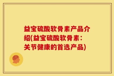 益宝硫酸软骨素产品介绍(益宝硫酸软骨素：关节健康的首选产品)