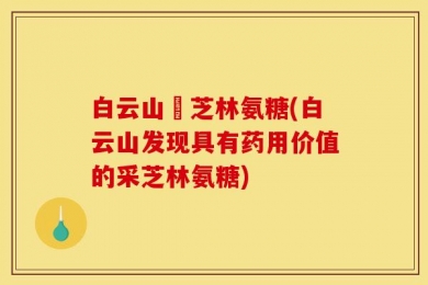 白云山釆芝林氨糖(白云山发现具有药用价值的采芝林氨糖)