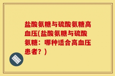 盐酸氨糖与硫酸氨糖高血压(盐酸氨糖与硫酸氨糖：哪种适合高血压患者？)