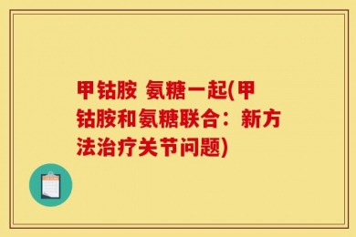 甲钴胺 氨糖一起(甲钴胺和氨糖联合：新方法治疗关节问题)