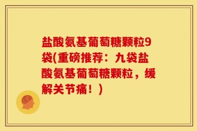 盐酸氨基葡萄糖颗粒9袋(重磅推荐：九袋盐酸氨基葡萄糖颗粒，缓解关节痛！)