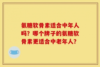 氨糖软骨素适合中年人吗？哪个牌子的氨糖软骨素更适合中老年人？