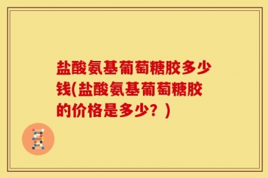 盐酸氨基葡萄糖胶多少钱(盐酸氨基葡萄糖胶的价格是多少？)