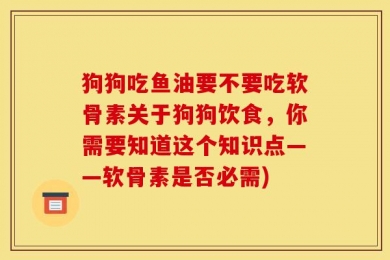 狗狗吃鱼油要不要吃软骨素关于狗狗饮食，你需要知道这个知识点——软骨素是否必需)