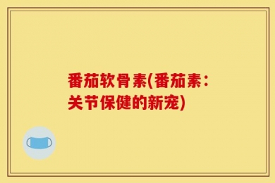 番茄软骨素(番茄素：关节保健的新宠)