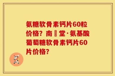 氨糖软骨素钙片60粒价格？南雲堂·氨基酸葡萄糖软骨素钙片60片价格？