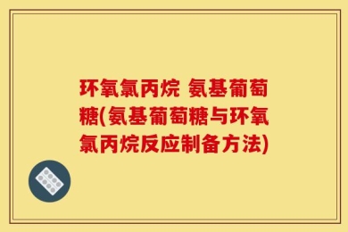 环氧氯丙烷 氨基葡萄糖(氨基葡萄糖与环氧氯丙烷反应制备方法)