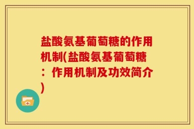 盐酸氨基葡萄糖的作用机制(盐酸氨基葡萄糖：作用机制及功效简介)