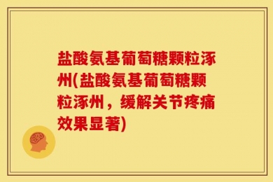 盐酸氨基葡萄糖颗粒涿州(盐酸氨基葡萄糖颗粒涿州，缓解关节疼痛效果显著)