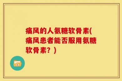 痛风的人氨糖软骨素(痛风患者能否服用氨糖软骨素？)