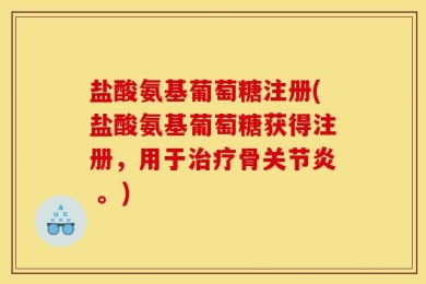 盐酸氨基葡萄糖注册(盐酸氨基葡萄糖获得注册，用于治疗骨关节炎 。)