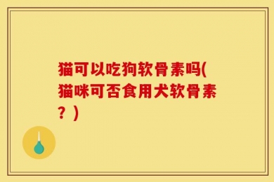 猫可以吃狗软骨素吗(猫咪可否食用犬软骨素？)