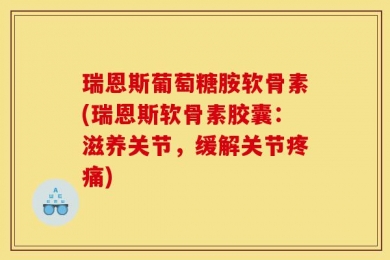 瑞恩斯葡萄糖胺软骨素(瑞恩斯软骨素胶囊：滋养关节，缓解关节疼痛)